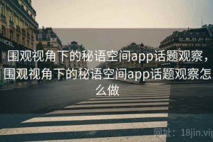 围观视角下的秘语空间app话题观察，围观视角下的秘语空间app话题观察怎么做