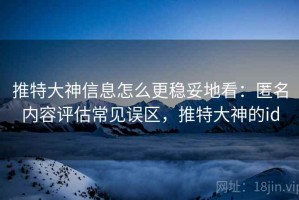 推特大神信息怎么更稳妥地看：匿名内容评估常见误区，推特大神的id