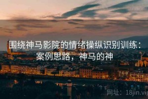 围绕神马影院的情绪操纵识别训练：案例思路，神马的神