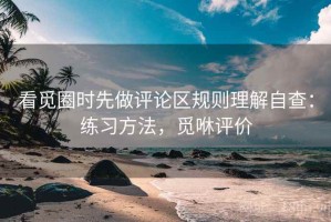 看觅圈时先做评论区规则理解自查：练习方法，觅咻评价