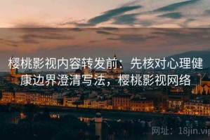 樱桃影视内容转发前：先核对心理健康边界澄清写法，樱桃影视网络