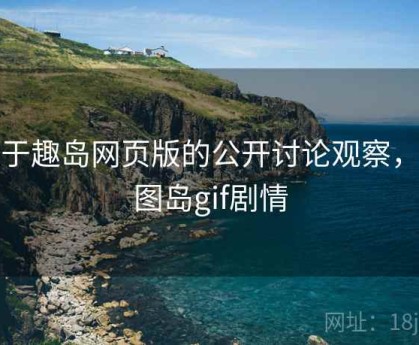 关于趣岛网页版的公开讨论观察，趣图岛gif剧情