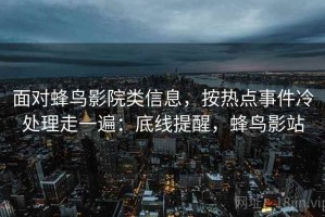 面对蜂鸟影院类信息，按热点事件冷处理走一遍：底线提醒，蜂鸟影站