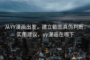 从YY漫画出发，建立截图真伪判断：实用建议，yy漫画在哪下