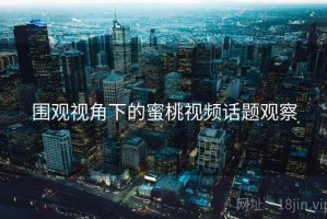 围观视角下的蜜桃视频话题观察