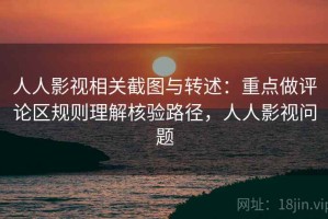 人人影视相关截图与转述：重点做评论区规则理解核验路径，人人影视问题