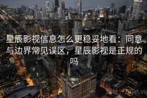 星辰影视信息怎么更稳妥地看：同意与边界常见误区，星辰影视是正规的吗