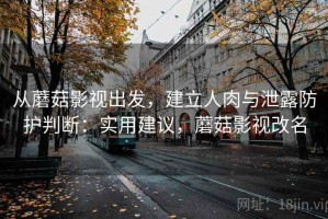 从蘑菇影视出发，建立人肉与泄露防护判断：实用建议，蘑菇影视改名