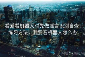 看爱看机器人时先做谣言识别自查：练习方法，我要看机器人怎么办