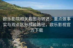 欧乐影院相关截图与转述：重点做事实与观点区分核验路径，欧乐影视官方下载