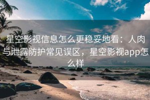 星空影视信息怎么更稳妥地看：人肉与泄露防护常见误区，星空影视app怎么样
