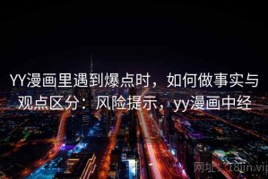 YY漫画里遇到爆点时，如何做事实与观点区分：风险提示，yy漫画中经