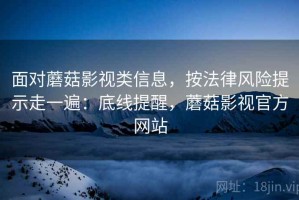 面对蘑菇影视类信息，按法律风险提示走一遍：底线提醒，蘑菇影视官方网站