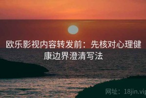 欧乐影视内容转发前：先核对心理健康边界澄清写法