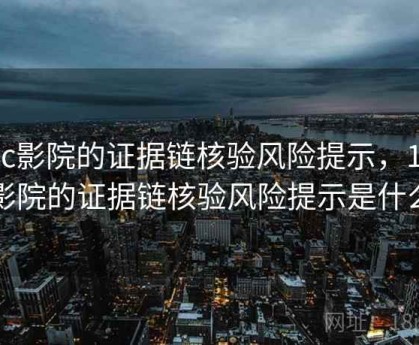 17c影院的证据链核验风险提示，17c影院的证据链核验风险提示是什么