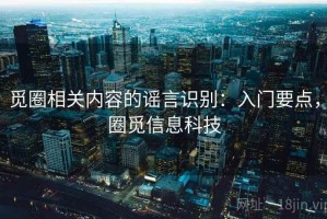 觅圈相关内容的谣言识别：入门要点，圈觅信息科技