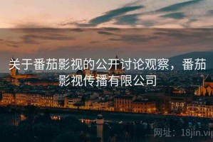 关于番茄影视的公开讨论观察，番茄影视传播有限公司