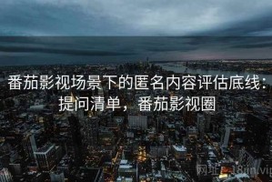 番茄影视场景下的匿名内容评估底线：提问清单，番茄影视圈