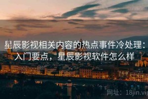 星辰影视相关内容的热点事件冷处理：入门要点，星辰影视软件怎么样