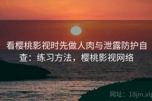 看樱桃影视时先做人肉与泄露防护自查：练习方法，樱桃影视网络