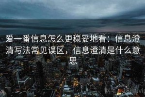 爱一番信息怎么更稳妥地看：信息澄清写法常见误区，信息澄清是什么意思