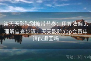 读天天影院别被带节奏：用算法偏见理解自查步骤，天天影院app会员申请能退回吗