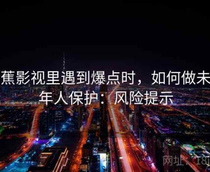 香蕉影视里遇到爆点时，如何做未成年人保护：风险提示