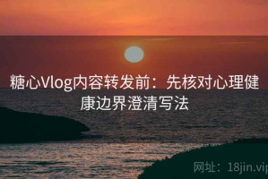 糖心Vlog内容转发前：先核对心理健康边界澄清写法