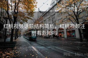 红桃视频话题结构简析，红桃视频注册有危险吗