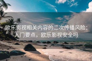 欧乐影视相关内容的二次传播风险：入门要点，欧乐影视安全吗
