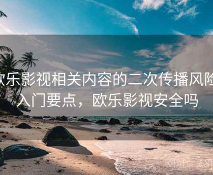 欧乐影视相关内容的二次传播风险：入门要点，欧乐影视安全吗