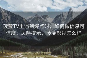 菠萝TV里遇到爆点时，如何做信息可信度：风险提示，菠萝影视怎么样