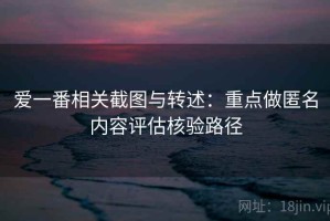 爱一番相关截图与转述：重点做匿名内容评估核验路径