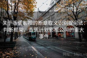 关于香蕉影视的断章取义识别提问法：判断框架，香蕉计划影视公司的重大事件
