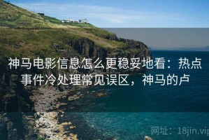 神马电影信息怎么更稳妥地看：热点事件冷处理常见误区，神马的卢