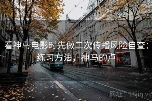 看神马电影时先做二次传播风险自查：练习方法，神马的卢