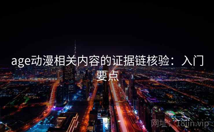 age动漫相关内容的证据链核验：入门要点