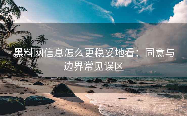 黑料网信息怎么更稳妥地看：同意与边界常见误区