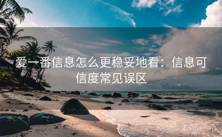 爱一番信息怎么更稳妥地看：信息可信度常见误区