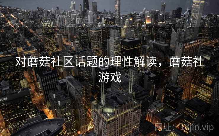 对蘑菇社区话题的理性解读,蘑菇社游戏 对蘑菇社区话题的理性解读,蘑菇社游戏