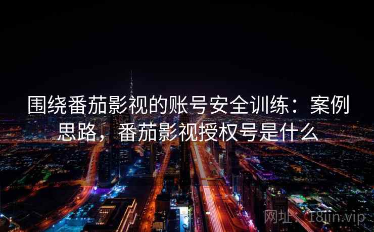 围绕番茄影视的账号安全训练:案例思路,番茄影视授权号是什么 围绕番茄影视的账号安全训练:案例思路,番茄影视授权号是什么