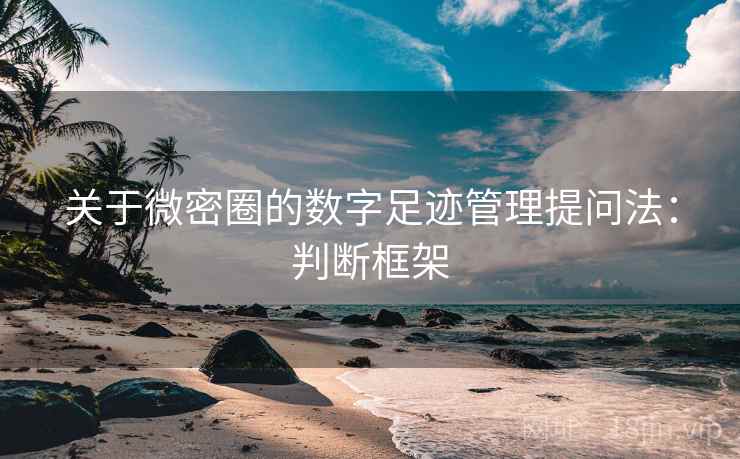 关于微密圈的数字足迹管理提问法:判断框架 关于微密圈的数字足迹管理提问法:判断框架