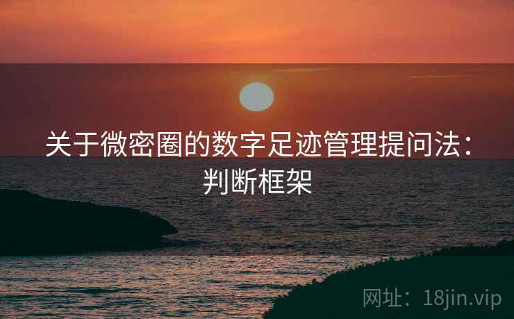 关于微密圈的数字足迹管理提问法:判断框架 关于微密圈的数字足迹管理提问法:判断框架