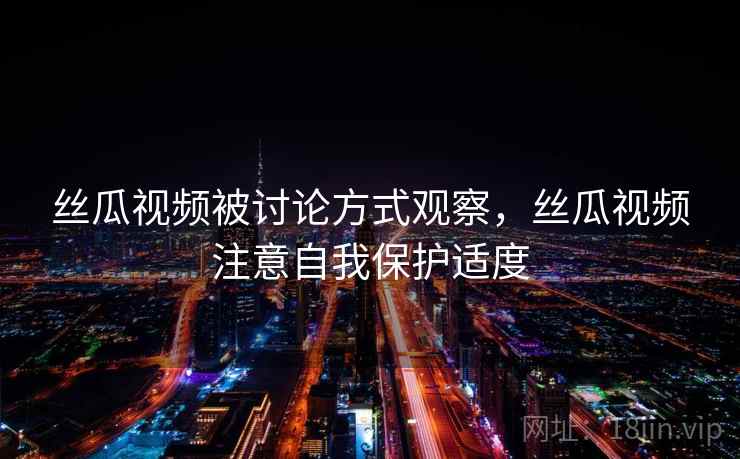 丝瓜视频被讨论方式观察，丝瓜视频注意自我保护适度