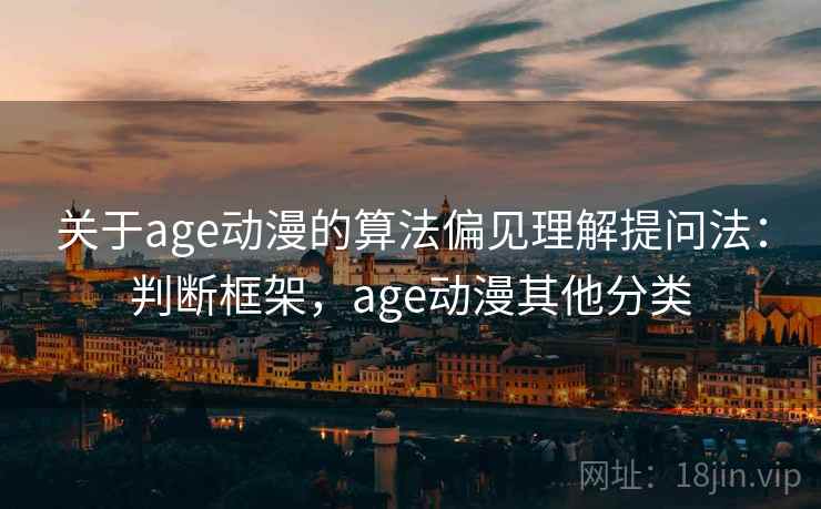 关于age动漫的算法偏见理解提问法：判断框架，age动漫其他分类