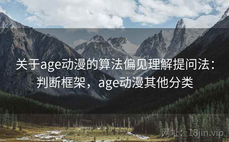 关于age动漫的算法偏见理解提问法：判断框架，age动漫其他分类