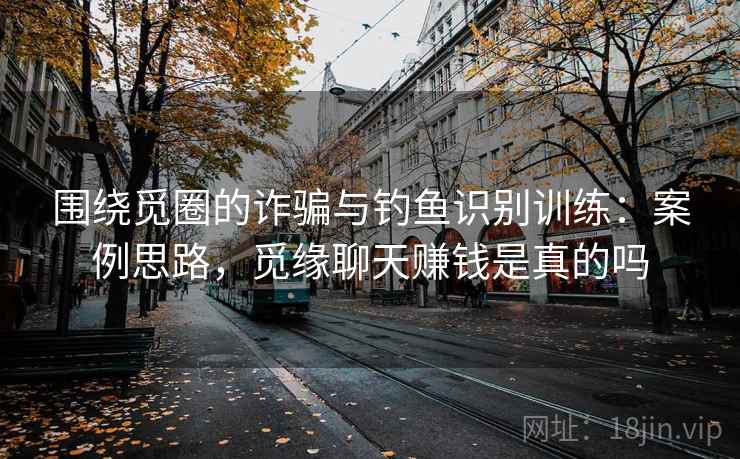 围绕觅圈的诈骗与钓鱼识别训练:案例思路,觅缘聊天赚钱是真的吗 围绕觅圈的诈骗与钓鱼识别训练:案例思路,觅缘聊天赚钱是真的吗