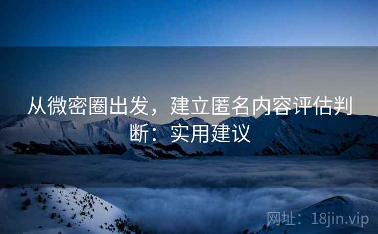 从微密圈出发，建立匿名内容评估判断：实用建议