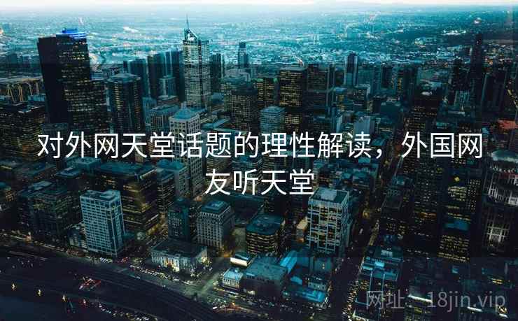对外网天堂话题的理性解读,外国网友听天堂 对外网天堂话题的理性解读,外国网友听天堂