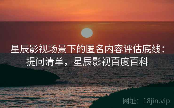 星辰影视场景下的匿名内容评估底线:提问清单,星辰影视百度百科 星辰影视场景下的匿名内容评估底线:提问清单,星辰影视百度百科
